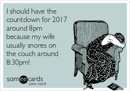 I should have the
countdown for 2017
around 8pm
because my wife
usually snores on
the couch around
8:30pm! 