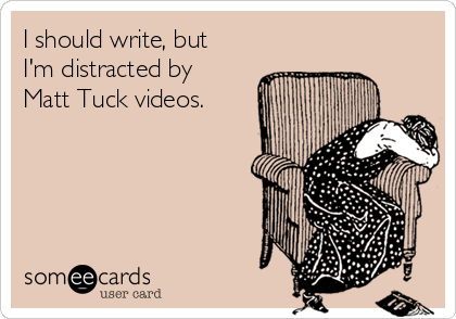 I should write, but
I'm distracted by
Matt Tuck videos.