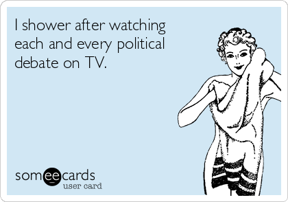 I shower after watching
each and every political
debate on TV.