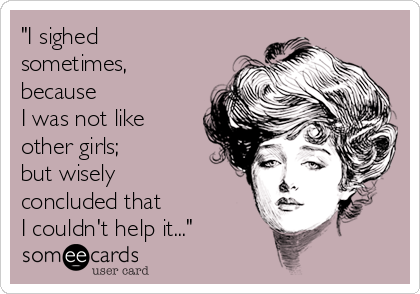 "I sighed
sometimes,
because 
I was not like
other girls; 
but wisely
concluded that 
I couldn't help it..."