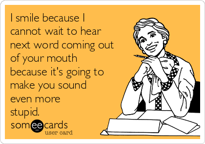 I smile because I
cannot wait to hear
next word coming out
of your mouth
because it's going to
make you sound
even more
stupid. 