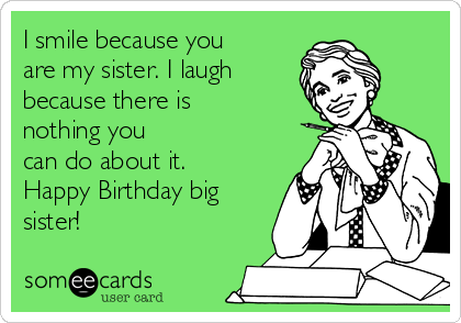 I smile because you
are my sister. I laugh 
because there is
nothing you
can do about it.
Happy Birthday big
sister! 