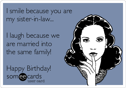 I smile because you are
my sister-in-law...

I laugh because we
are married into
the same family!

Happy Birthday!