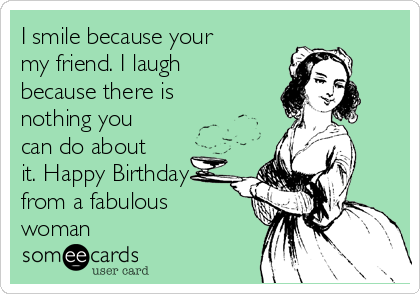 I smile because your
my friend. I laugh
because there is
nothing you
can do about
it. Happy Birthday
from a fabulous
woman