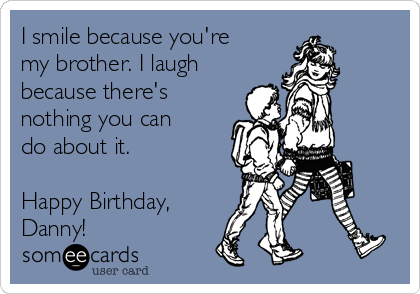 I smile because you're
my brother. I laugh
because there's
nothing you can
do about it.

Happy Birthday,
Danny!