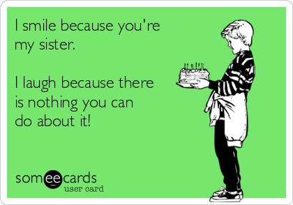 I smile because you're
my sister.

I laugh because there
is nothing you can 
do about it!