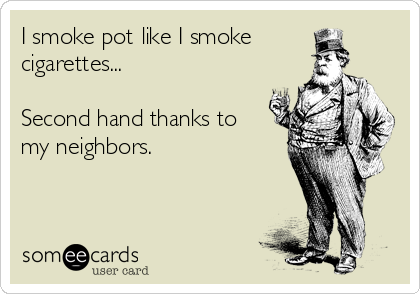 I smoke pot like I smoke
cigarettes...

Second hand thanks to
my neighbors. 