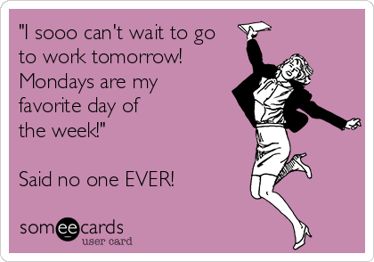 "I sooo can't wait to go
to work tomorrow!
Mondays are my
favorite day of
the week!"

Said no one EVER!