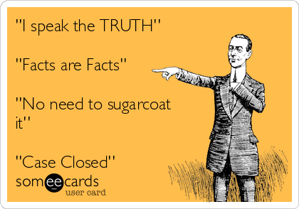 ''I speak the TRUTH''

''Facts are Facts''

''No need to sugarcoat
it''

''Case Closed''