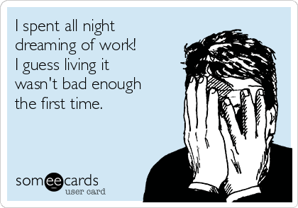 I spent all night
dreaming of work! 
I guess living it
wasn't bad enough
the first time.