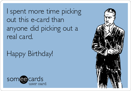 I spent more time picking
out this e-card than
anyone did picking out a
real card.

Happy Birthday!