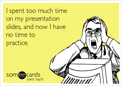 I spent too much time
on my presentation
slides, and now I have
no time to
practice.