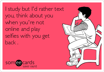 I study but I'd rather text
you, think about you
when you're not
online and play
selfies with you get
back .