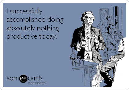 I successfully
accomplished doing
absolutely nothing
productive today.