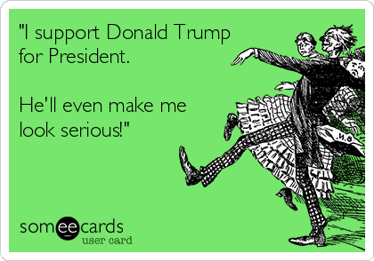 "I support Donald Trump
for President.

He'll even make me
look serious!"