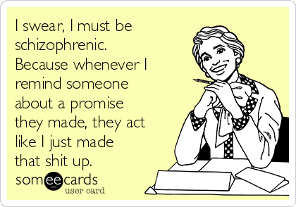 I swear, I must be 
schizophrenic. 
Because whenever I
remind someone
about a promise
they made, they act
like I just made
that shit up.