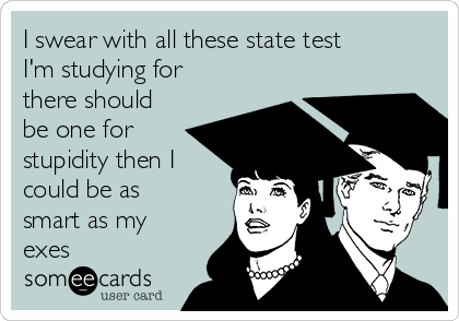 I swear with all these state test
I'm studying for
there should
be one for
stupidity then I
could be as
smart as my
exes