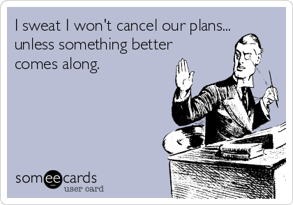 I sweat I won't cancel our plans...
unless something better
comes along.