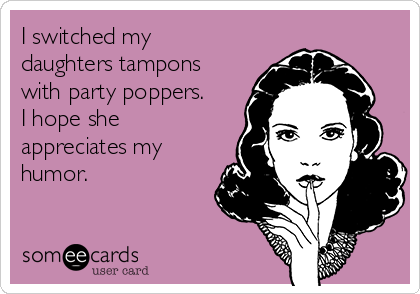 I switched my
daughters tampons
with party poppers.
I hope she
appreciates my
humor.