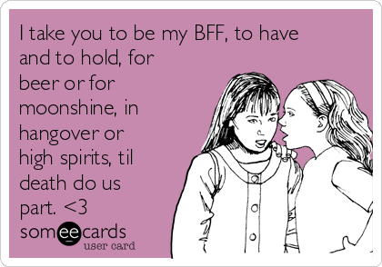 I take you to be my BFF, to have
and to hold, for
beer or for
moonshine, in 
hangover or
high spirits, til
death do us
part. <3