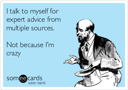 I talk to myself for
expert advice from 
multiple sources. 

Not because I'm
crazy