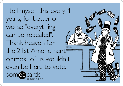 I tell myself this every 4
years, for better or
worse "everything
can be repealed".
Thank heaven for
the 21st Amendment
or most of us wouldn't
even be here to vote.