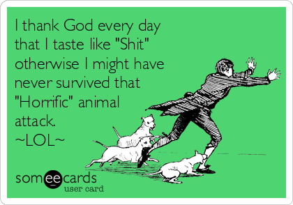 I thank God every day
that I taste like "Shit"
otherwise I might have
never survived that
"Horrific" animal
attack.
~LOL~