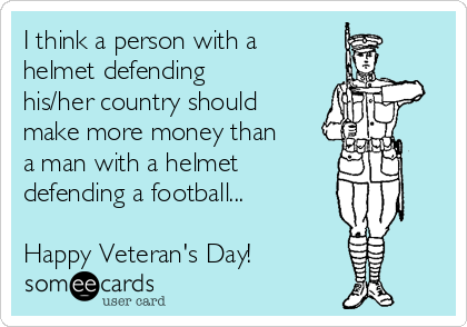 I think a person with a
helmet defending
his/her country should
make more money than
a man with a helmet 
defending a football...

Happy Veteran's Day!