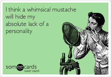 I think a whimsical mustache
will hide my
absolute lack of a
personality