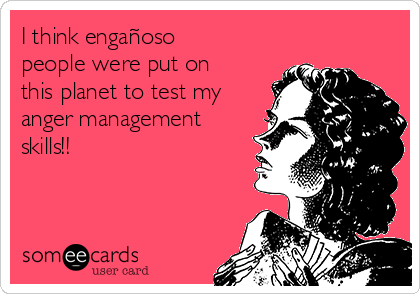 I think engañoso
people were put on
this planet to test my
anger management
skills!!