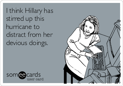 I think Hillary has
stirred up this
hurricane to
distract from her
devious doings.