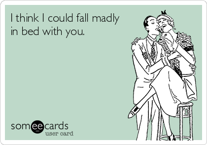 I think I could fall madly
in bed with you.