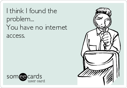 I think I found the
problem...
You have no internet
access.