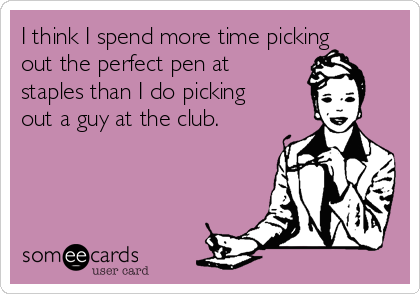 I think I spend more time picking
out the perfect pen at
staples than I do picking
out a guy at the club.