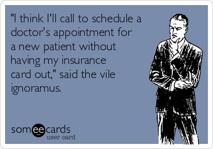 "I think I'll call to schedule a
doctor's appointment for
a new patient without
having my insurance
card out," said the vile 
ignoramus.