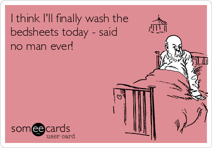 I think I'll finally wash the
bedsheets today - said
no man ever!