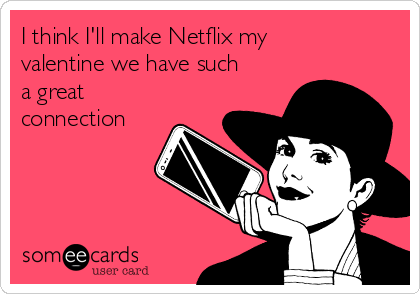 I think I'll make Netflix my
valentine we have such
a great
connection