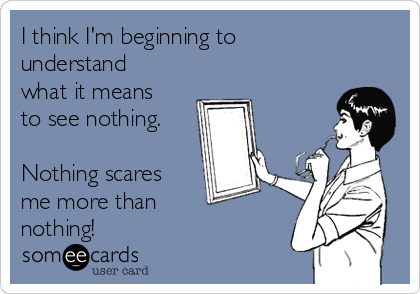 I think I'm beginning to
understand
what it means
to see nothing.

Nothing scares
me more than 
nothing!