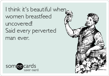 I think it's beautiful when  
women breastfeed
uncovered!         
Said every perverted
man ever.