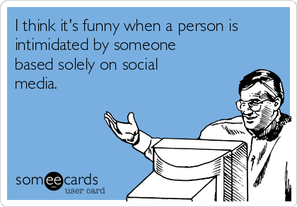 I think it's funny when a person is
intimidated by someone
based solely on social
media. 