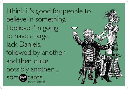 I think it's good for people to
believe in something,
I believe I'm going
to have a large
Jack Daniels,
followed by another
and then quite
possibly another.....