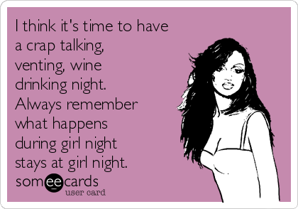 I think it's time to have
a crap talking,
venting, wine
drinking night.
Always remember
what happens
during girl night
stays at girl night.