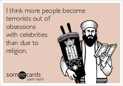 I think more people become
terrorists out of
obsessions
with celebrities
than due to
religion.