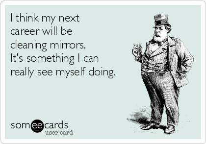 I think my next 
career will be
cleaning mirrors. 
It's something I can
really see myself doing.