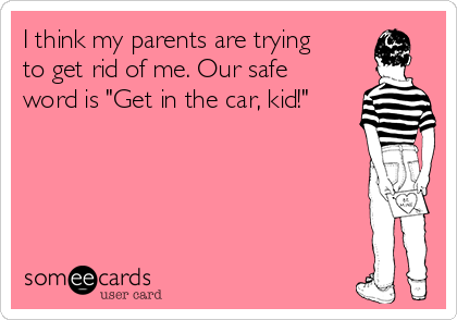 I think my parents are trying
to get rid of me. Our safe
word is "Get in the car, kid!"