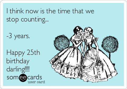 I think now is the time that we
stop counting...

-3 years.

Happy 25th
birthday
darling!!!! 