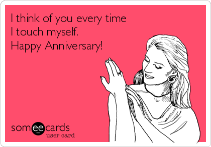 I think of you every time 
I touch myself. 
Happy Anniversary!