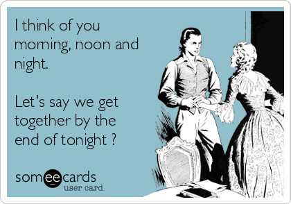 I think of you
morning, noon and
night. 

Let's say we get
together by the
end of tonight ?