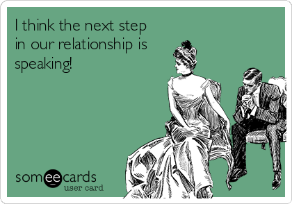 I think the next step
in our relationship is 
speaking! 