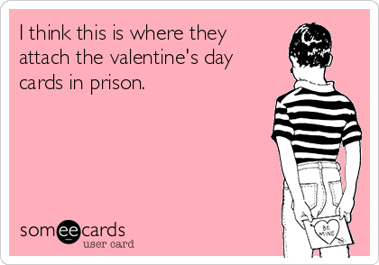 I think this is where they
attach the valentine's day
cards in prison.